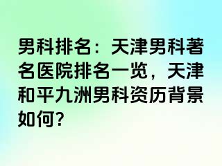 男科排名：天津男科著名医院排名一览，天津和平九洲男科资历背景如何？