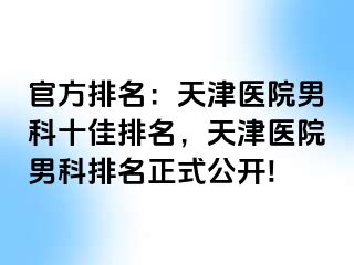 官方排名：天津医院男科十佳排名，天津医院男科排名正式公开!