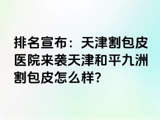 排名宣布：天津割包皮医院来袭天津和平九洲割包皮怎么样?