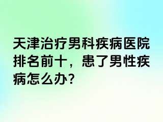 天津治疗男科疾病医院排名前十，患了男性疾病怎么办？