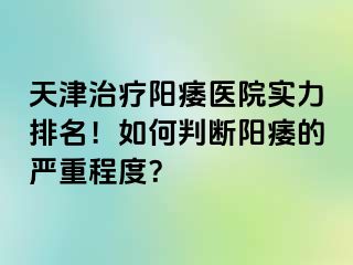 天津治疗阳痿医院实力排名！如何判断阳痿的严重程度？