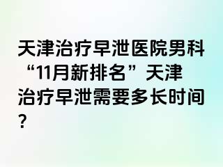 天津治疗早泄医院男科“11月新排名”天津治疗早泄需要多长时间？