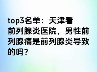 top3名单：天津看前列腺炎医院，男性前列腺痛是前列腺炎导致的吗？