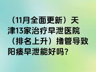 （11月全面更新）天津13家治疗早泄医院（排名上升）撸管导致阳痿早泄能好吗？