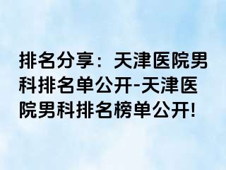 排名分享：天津医院男科排名单公开-天津医院男科排名榜单公开!