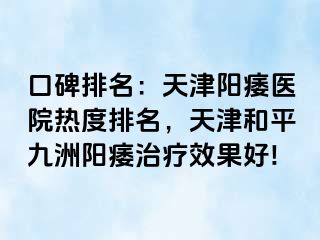 口碑排名：天津阳痿医院热度排名，天津和平九洲阳痿治疗效果好!