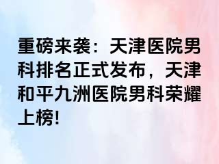 重磅来袭：天津医院男科排名正式发布，天津和平九洲医院男科荣耀上榜!