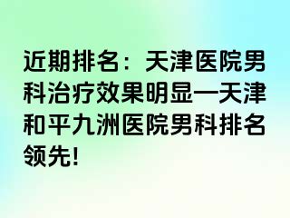 近期排名：天津医院男科治疗效果明显—天津和平九洲医院男科排名领先!