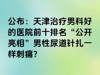 公布：天津治疗男科好的医院前十排名“公开亮相”男性尿道针扎一样刺痛？