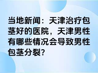 当地新闻：天津治疗包茎好的医院，天津男性有哪些情况会导致男性包茎分裂？