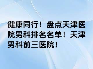 健康同行！盘点天津医院男科排名名单！天津男科前三医院！