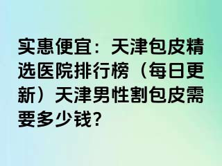 实惠便宜：天津包皮精选医院排行榜（每日更新）天津男性割包皮需要多少钱？