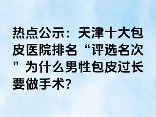 热点公示：天津十大包皮医院排名“评选名次”为什么男性包皮过长要做手术？