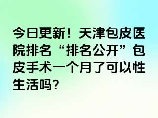 今日更新！天津包皮医院排名“排名公开”包皮手术一个月了可以性生活吗？