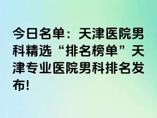 今日名单：天津医院男科精选“排名榜单”天津专业医院男科排名发布!