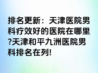 排名更新：天津医院男科疗效好的医院在哪里?天津和平九洲医院男科排名在列!