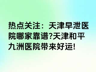 热点关注：天津早泄医院哪家靠谱?天津和平九洲医院带来好运!