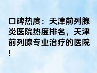 口碑热度：天津前列腺炎医院热度排名，天津前列腺专业治疗的医院!