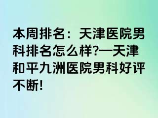 本周排名：天津医院男科排名怎么样?—天津和平九洲医院男科好评不断!