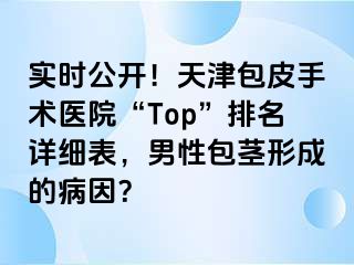 实时公开！天津包皮手术医院“Top”排名详细表，男性包茎形成的病因？