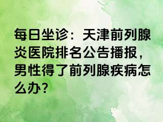 每日坐诊：天津前列腺炎医院排名公告播报，男性得了前列腺疾病怎么办？