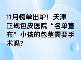 11月榜单出炉！天津正规包皮医院“名单宣布”小孩的包茎需要手术吗？