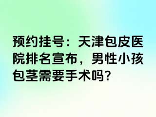 预约挂号：天津包皮医院排名宣布，男性小孩包茎需要手术吗？