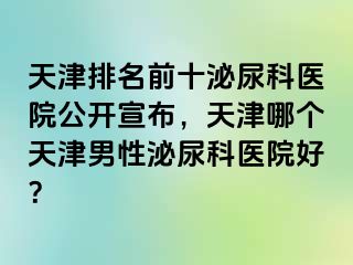 天津排名前十泌尿科医院公开宣布，天津哪个天津男性泌尿科医院好？