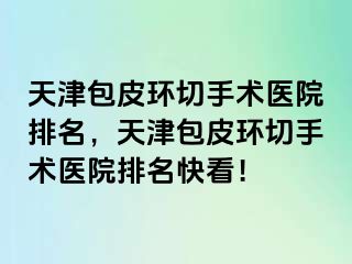 天津包皮环切手术医院排名，天津包皮环切手术医院排名快看！