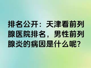 排名公开：天津看前列腺医院排名，男性前列腺炎的病因是什么呢？