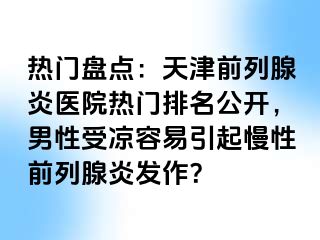 热门盘点：天津前列腺炎医院热门排名公开，男性受凉容易引起慢性前列腺炎发作？