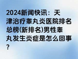 2024新闻快讯：天津治疗睾丸炎医院排名总榜(新排名)男性睾丸发生炎症是怎么回事？