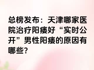 总榜发布：天津哪家医院治疗阳痿好“实时公开”男性阳痿的原因有哪些？