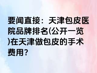 要闻直接：天津包皮医院品牌排名(公开一览)在天津做包皮的手术费用？