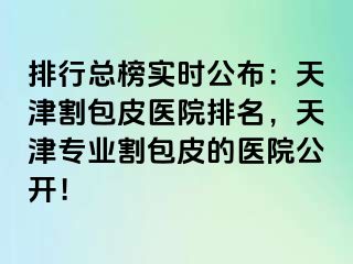 排行总榜实时公布：天津割包皮医院排名，天津专业割包皮的医院公开！