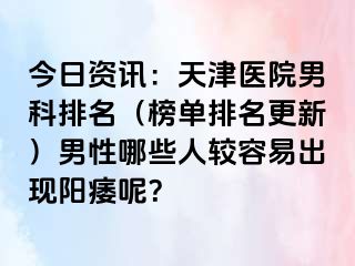 今日资讯：天津医院男科排名（榜单排名更新）男性哪些人较容易出现阳痿呢？