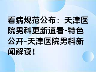 看病规范公布：天津医院男科更新速看-特色公开-天津医院男科新闻解读！