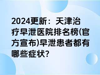 2024更新：天津治疗早泄医院排名榜(官方宣布)早泄患者都有哪些症状？