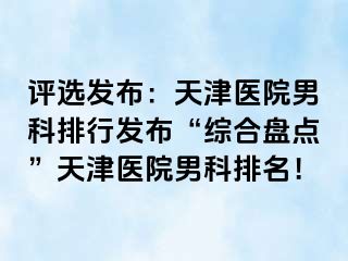 评选发布：天津医院男科排行发布“综合盘点”天津医院男科排名！