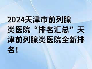 2024天津市前列腺炎医院“排名汇总”天津前列腺炎医院全新排名！