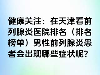 健康关注：在天津看前列腺炎医院排名（排名榜单）男性前列腺炎患者会出现哪些症状呢？