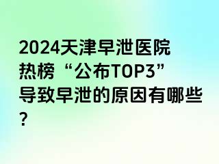 2024天津早泄医院热榜“公布TOP3”导致早泄的原因有哪些？