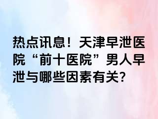 热点讯息！天津早泄医院“前十医院”男人早泄与哪些因素有关？