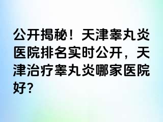 公开揭秘！天津睾丸炎医院排名实时公开，天津治疗睾丸炎哪家医院好？