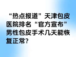 “热点报道”天津包皮医院排名“官方宣布”男性包皮手术几天能恢复正常？