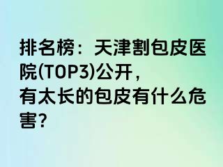 排名榜：天津割包皮医院(TOP3)公开，有太长的包皮有什么危害？