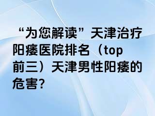 “为您解读”天津治疗阳痿医院排名（top前三）天津男性阳痿的危害？