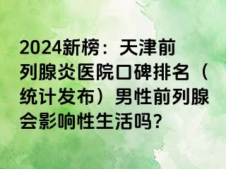 2024新榜：天津前列腺炎医院口碑排名（统计发布）男性前列腺会影响性生活吗？