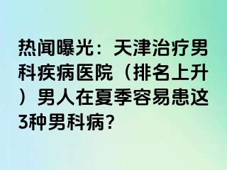 热闻曝光：天津治疗男科疾病医院（排名上升）男人在夏季容易患这3种男科病？