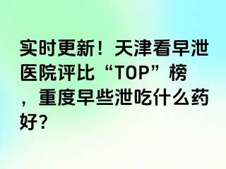 实时更新！天津看早泄医院评比“TOP”榜，重度早些泄吃什么药好？